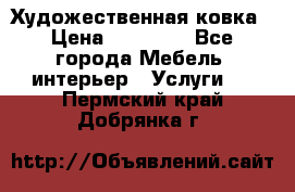 Художественная ковка › Цена ­ 50 000 - Все города Мебель, интерьер » Услуги   . Пермский край,Добрянка г.